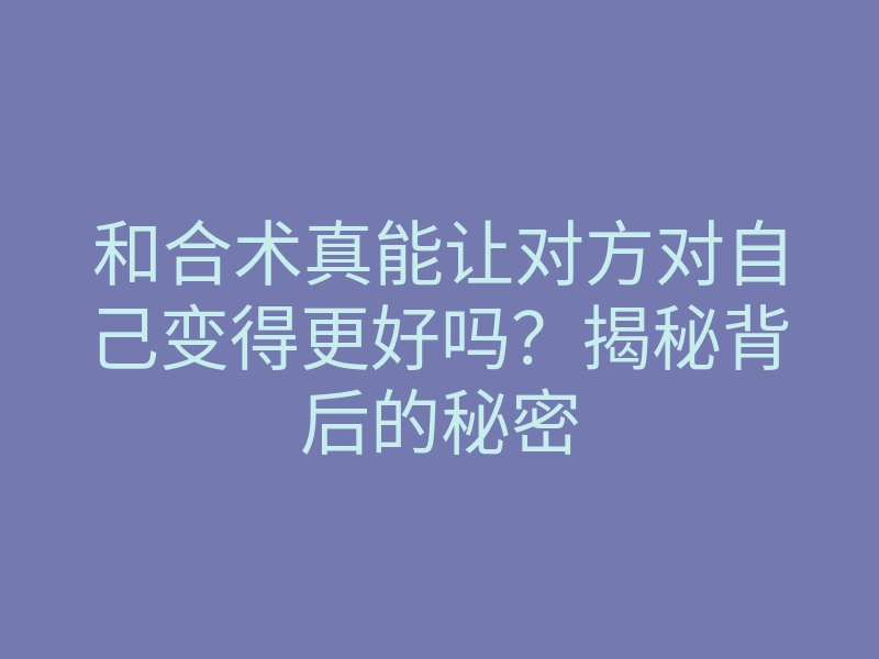 和合术真能让对方对自己变得更好吗?揭秘背后的秘密