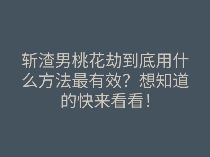 斩渣男桃花劫到底用什么方法最有效?想知道的快来看看!