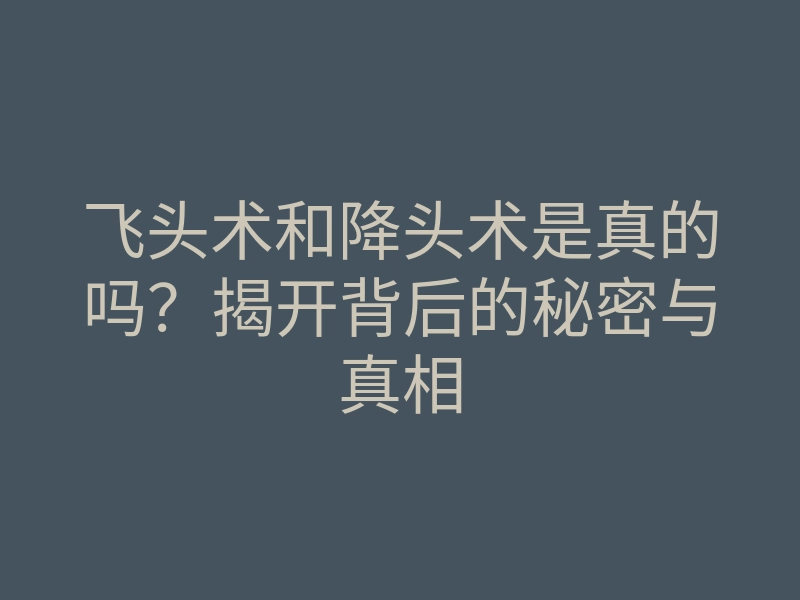飞头术和降头术是真的吗?揭开背后的秘密与真相