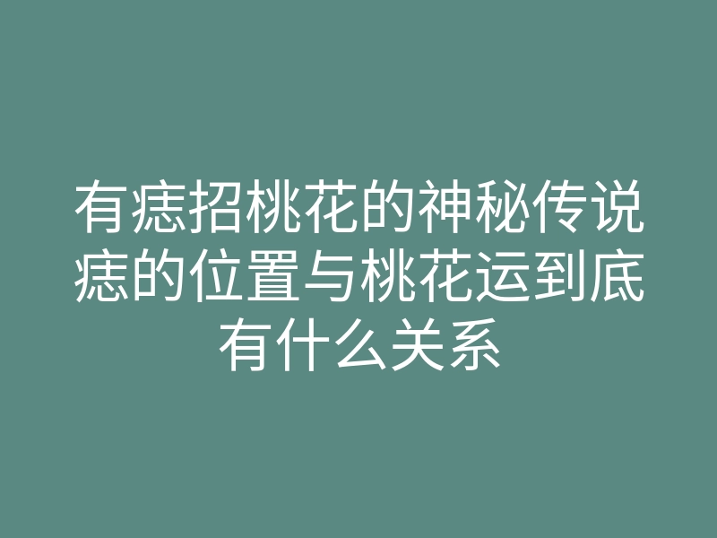 有痣招桃花的神秘传说痣的位置与桃花运到底有什么关系