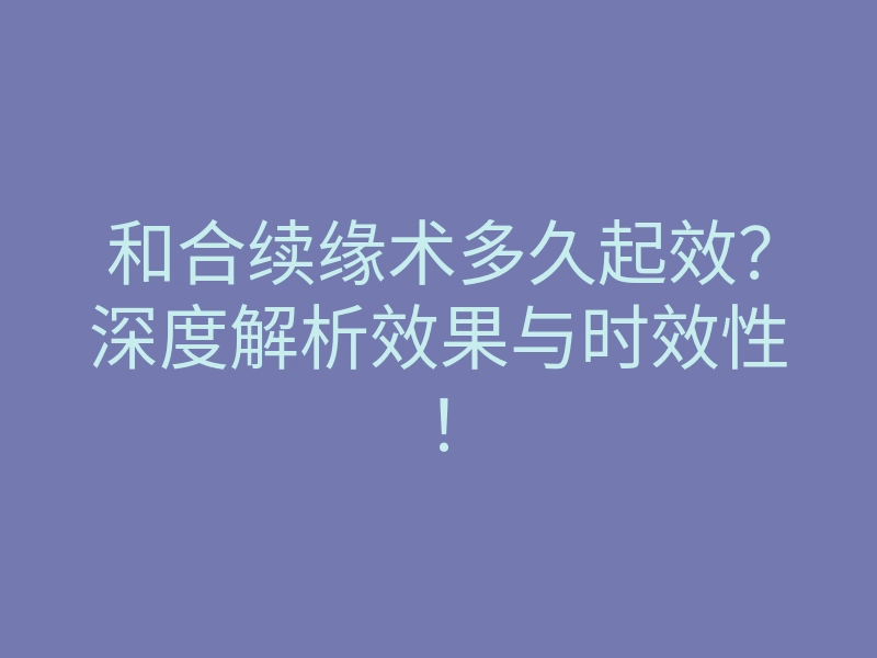 和合续缘术多久起效?深度解析效果与时效性!