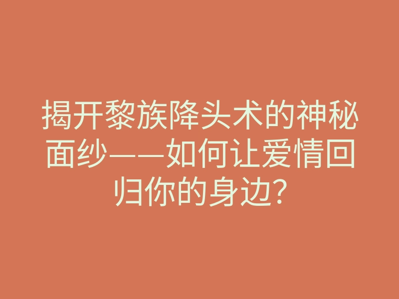 揭开黎族降头术的神秘面纱——如何让爱情回归你的身边?