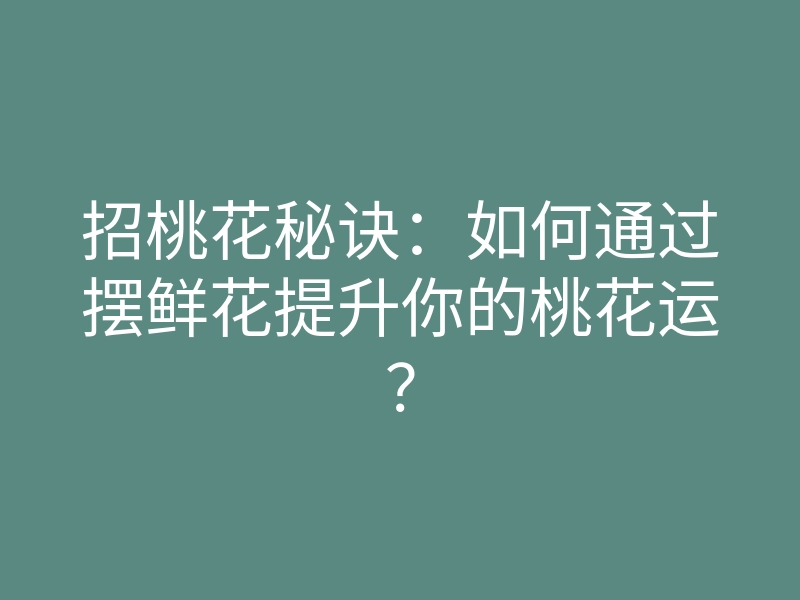 招桃花秘诀：如何通过摆鲜花提升你的桃花运？