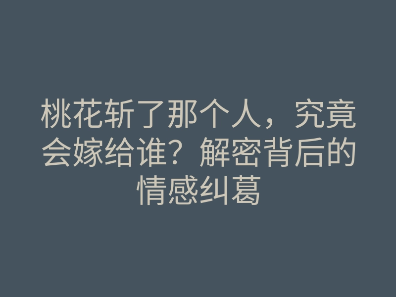 桃花斩了那个人，究竟会嫁给谁？解密背后的情感纠葛