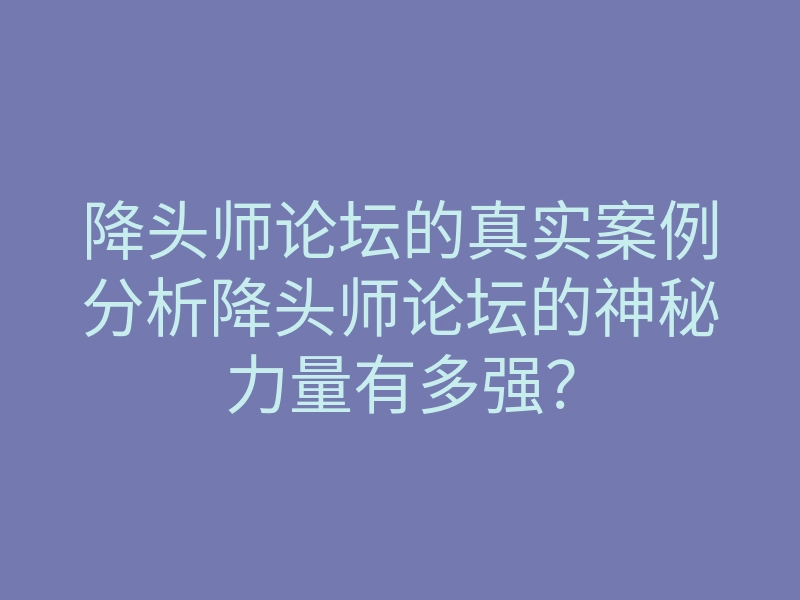 降头师论坛的真实案例分析降头师论坛的神秘力量有多强?