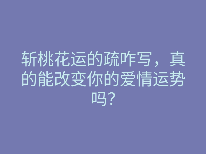 斩桃花运的疏咋写，真的能改变你的爱情运势吗？