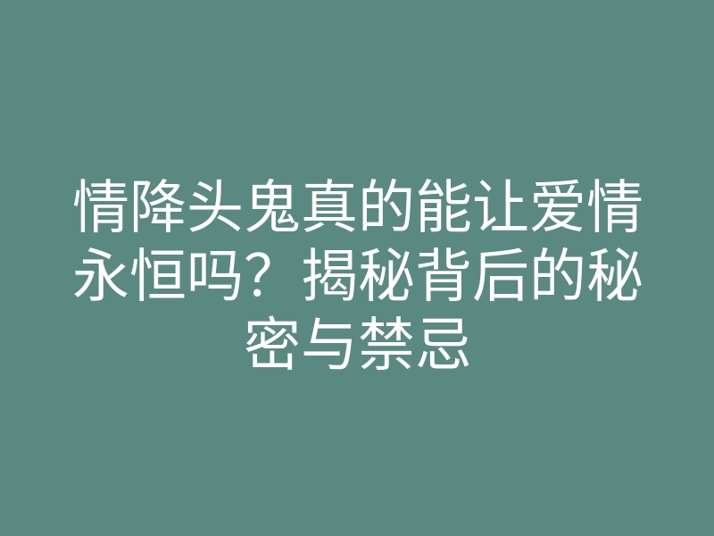 情降头鬼真的能让爱情永恒吗?揭秘背后的秘密与禁忌