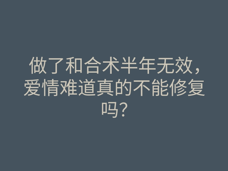 做了和合术半年无效,爱情难道真的不能修复吗?