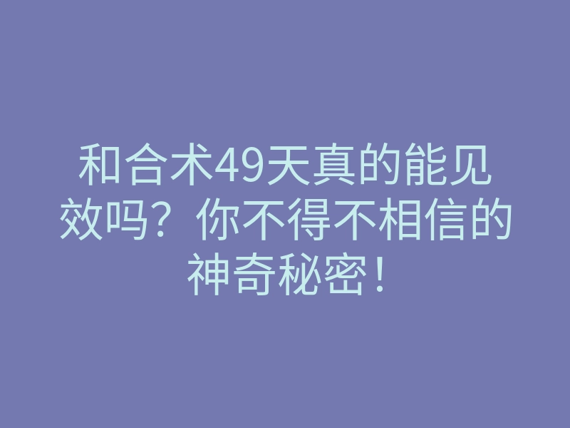 和合术49天真的能见效吗？你不得不相信的神奇秘密！