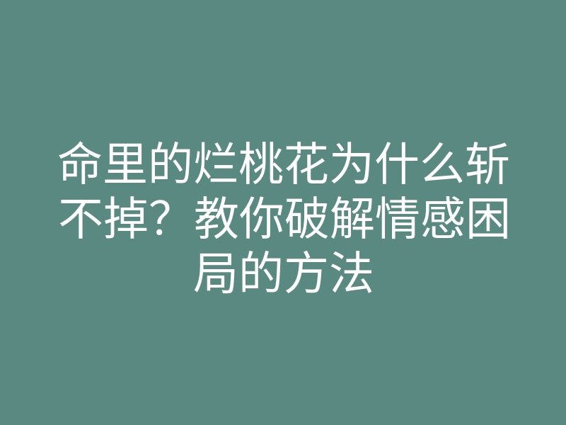 命里的烂桃花为什么斩不掉?教你破解情感困局的方法