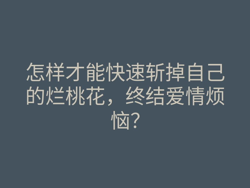 怎样才能快速斩掉自己的烂桃花,终结爱情烦恼?
