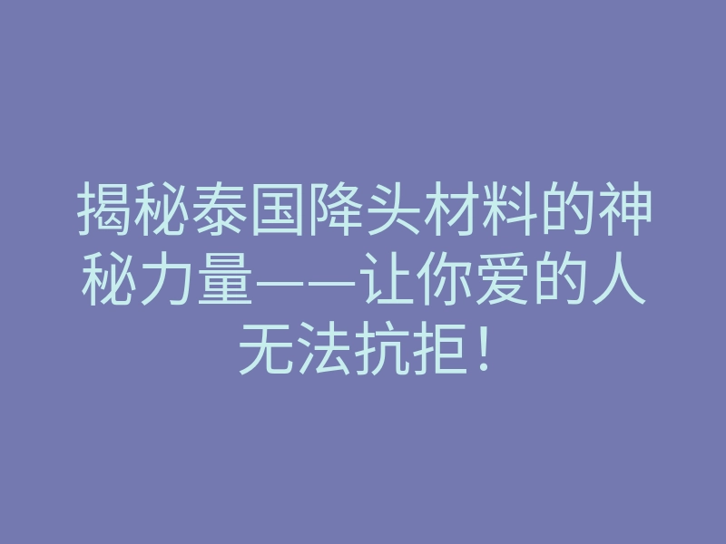 揭秘泰国降头材料的神秘力量——让你爱的人无法抗拒!