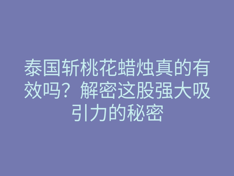 泰国斩桃花蜡烛真的有效吗?解密这股强大吸引力的秘密