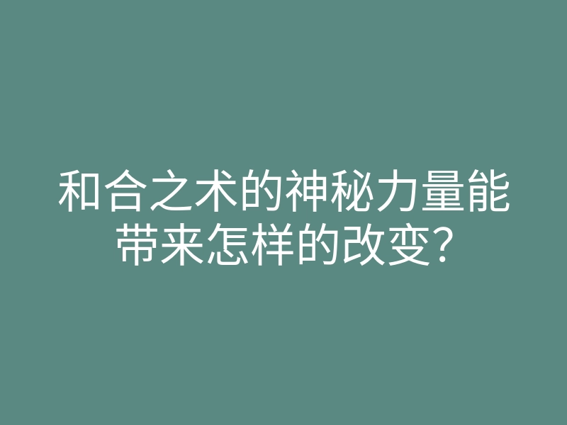和合之术的神秘力量能带来怎样的改变？