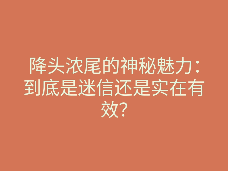降头浓尾的神秘魅力:到底是迷信还是实在有效?