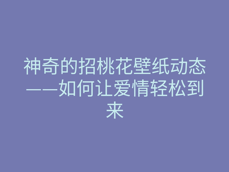 神奇的招桃花壁纸动态——如何让爱情轻松到来