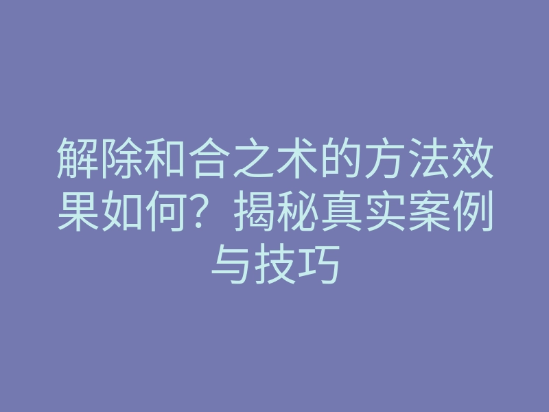 解除和合之术的方法效果如何?揭秘真实案例与技巧