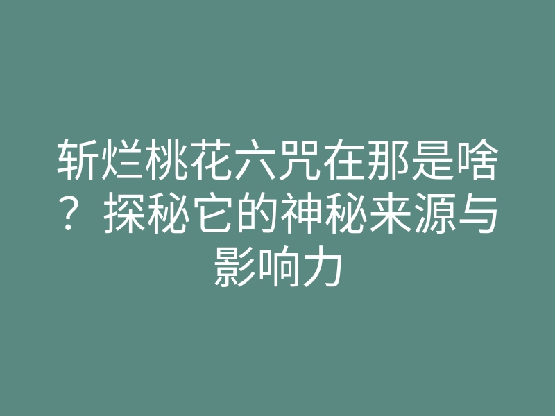斩烂桃花六咒在那是啥?探秘它的神秘来源与影响力