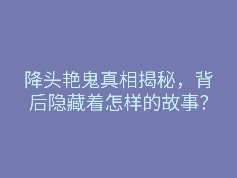 降头艳鬼真相揭秘,背后隐藏着怎样的故事?