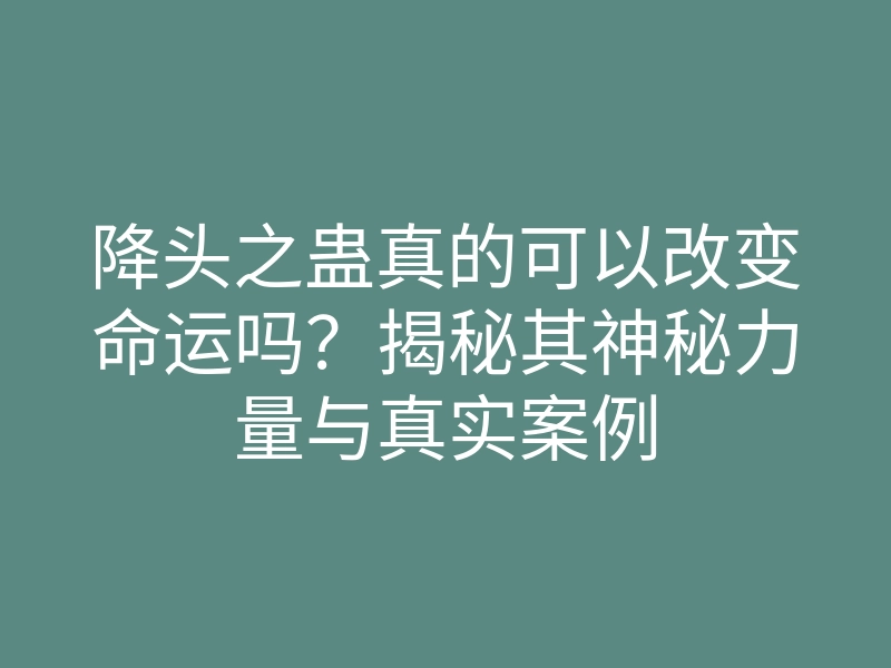 降头之蛊真的可以改变命运吗？揭秘其神秘力量与真实案例