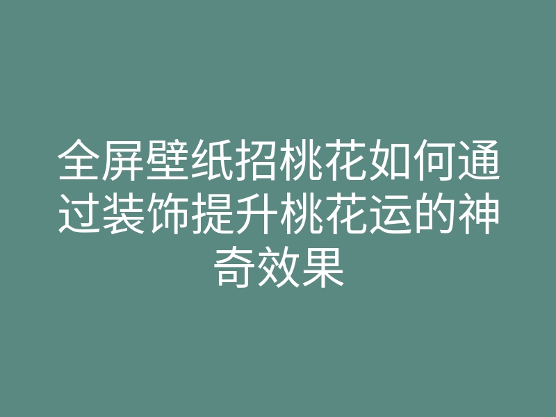 全屏壁纸招桃花如何通过装饰提升桃花运的神奇效果