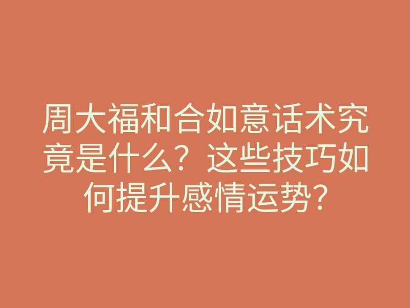 周大福和合如意话术究竟是什么?这些技巧如何提升感情运势?