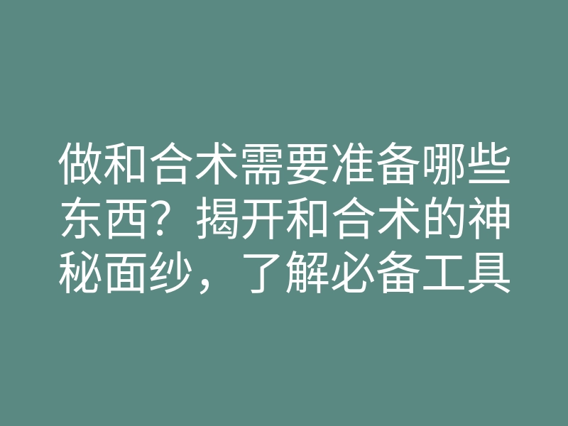 做和合术需要准备哪些东西？揭开和合术的神秘面纱，了解必备工具与步骤