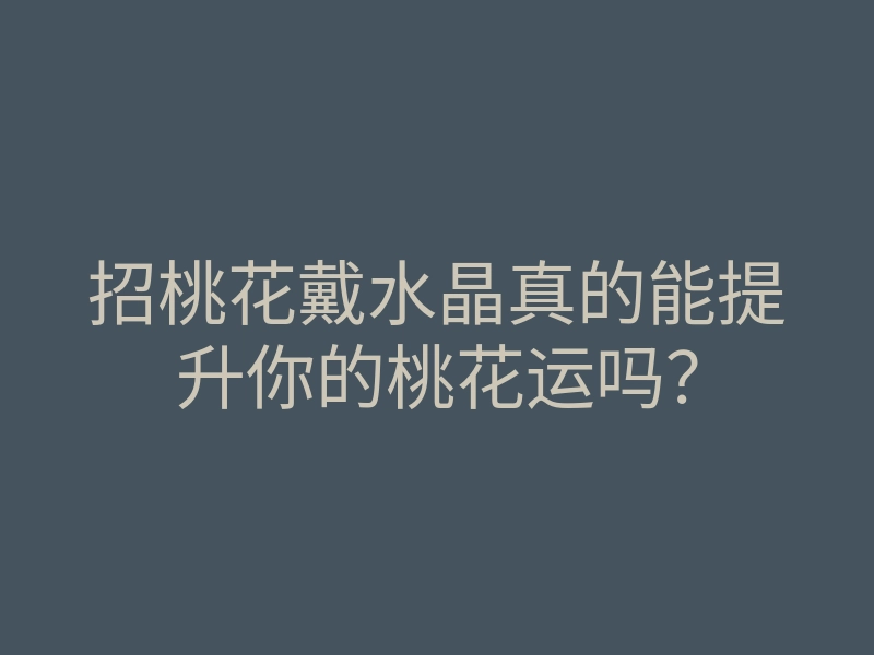 招桃花戴水晶真的能提升你的桃花运吗?