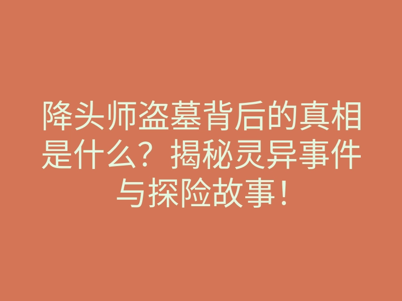 降头师盗墓背后的真相是什么?揭秘灵异事件与探险故事!