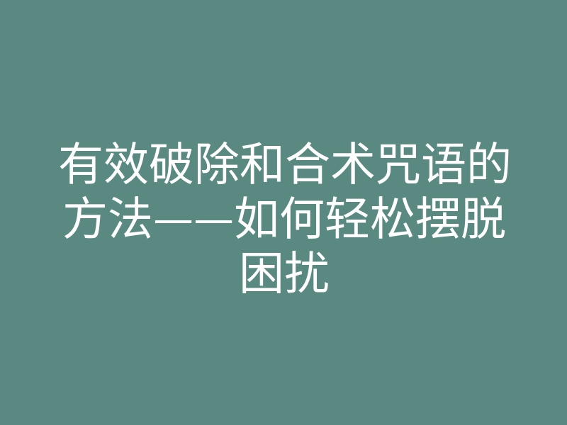 有效破除和合术咒语的方法——如何轻松摆脱困扰