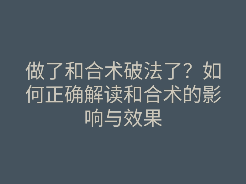 做了和合术破法了？如何正确解读和合术的影响与效果