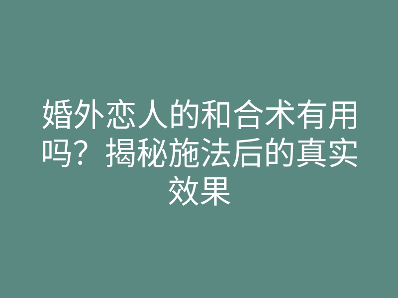 婚外恋人的和合术有用吗?揭秘施法后的真实效果