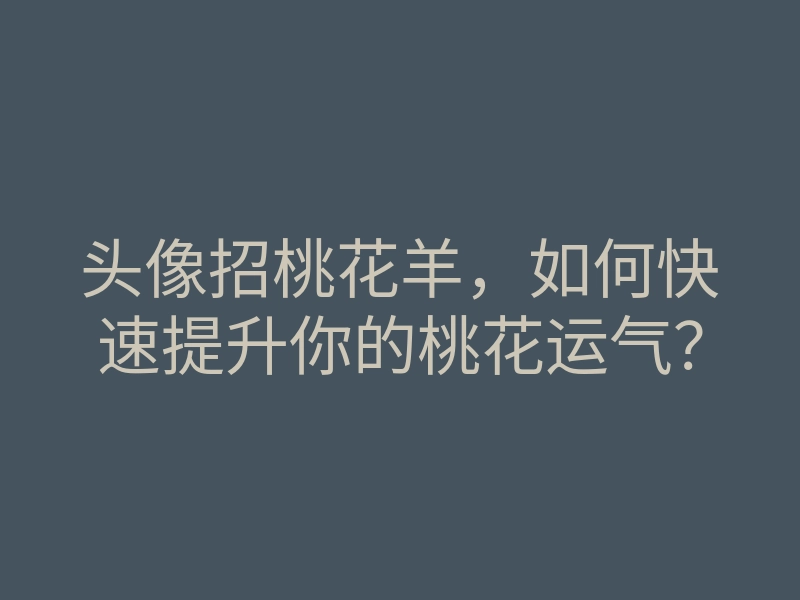 头像招桃花羊,如何快速提升你的桃花运气?