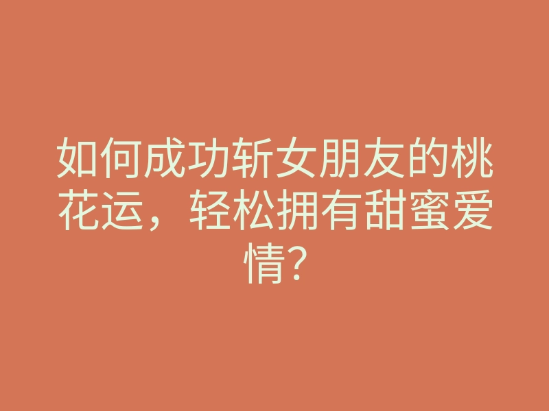 如何成功斩女朋友的桃花运,轻松拥有甜蜜爱情?