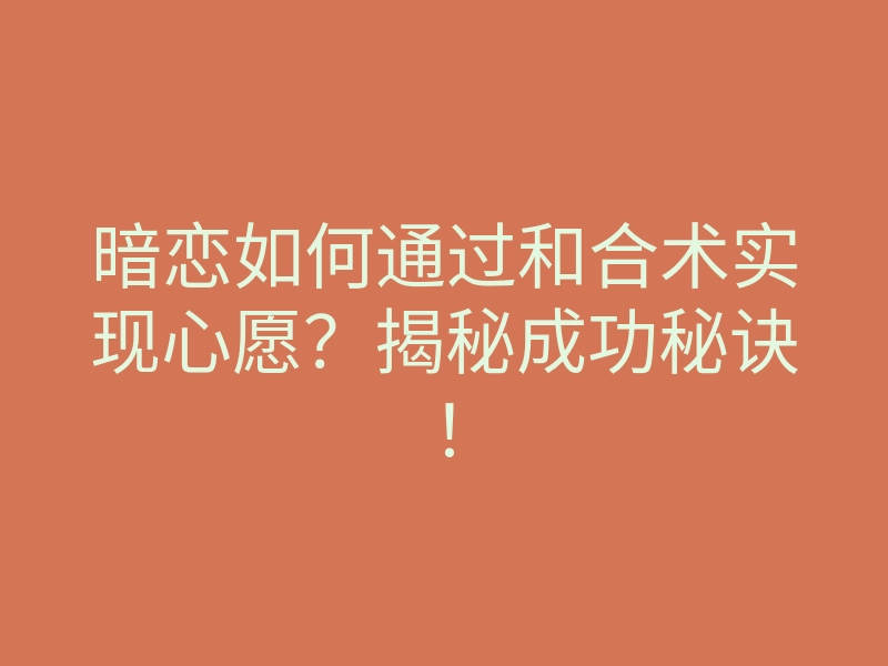 暗恋如何通过和合术实现心愿?揭秘成功秘诀!