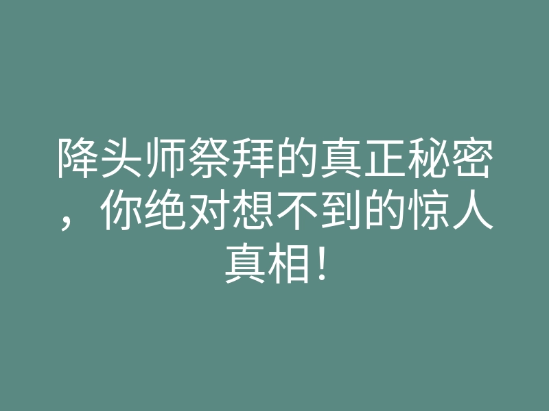 降头师祭拜的真正秘密,你绝对想不到的惊人真相!