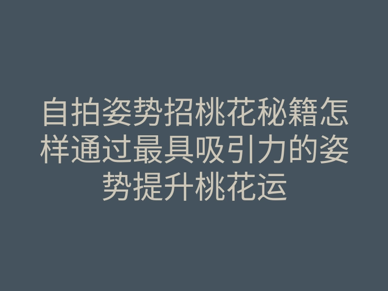 自拍姿势招桃花秘籍怎样通过最具吸引力的姿势提升桃花运