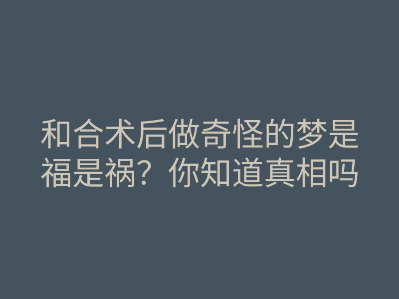 和合术后做奇怪的梦是福是祸?你知道真相吗