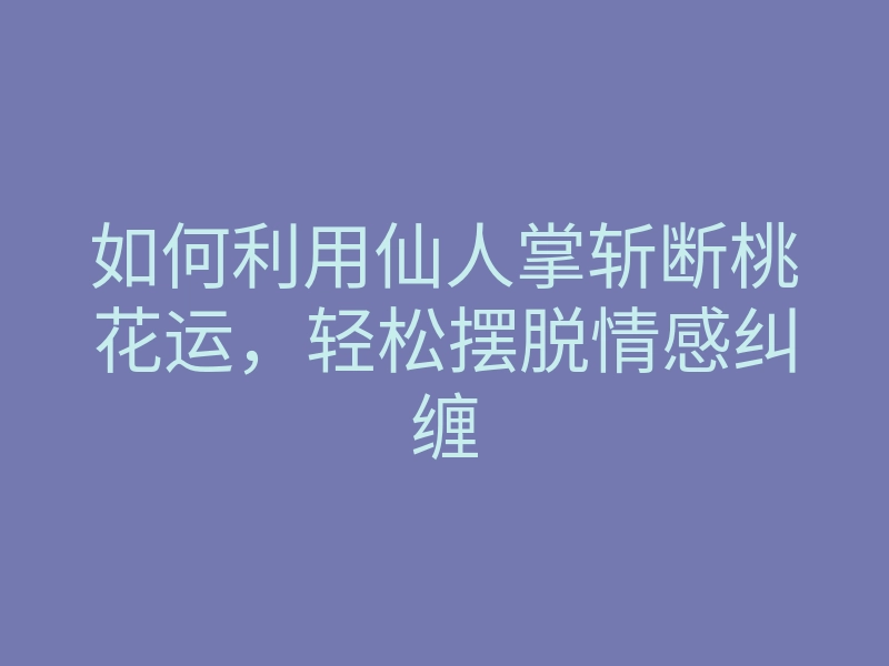 如何利用仙人掌斩断桃花运,轻松摆脱情感纠缠