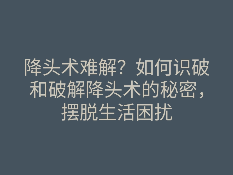 降头术难解?如何识破和破解降头术的秘密,摆脱生活困扰