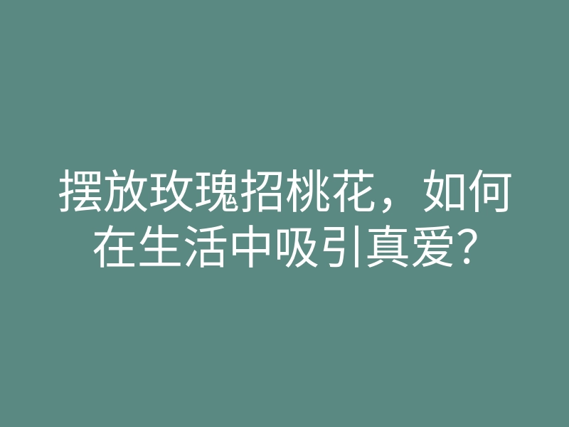 摆放玫瑰招桃花,如何在生活中吸引真爱?