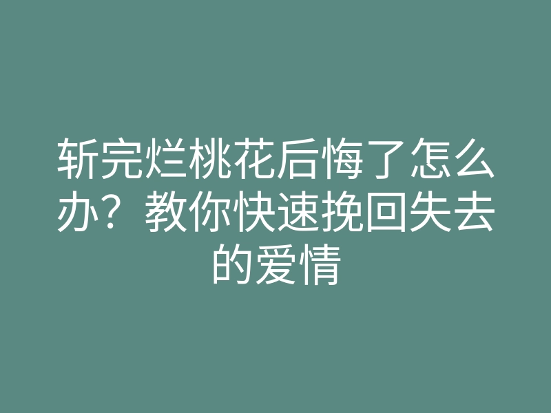 斩完烂桃花后悔了怎么办?教你快速挽回失去的爱情