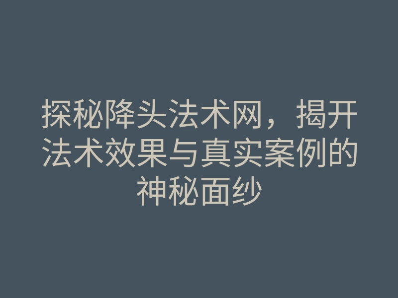 探秘降头法术网,揭开法术效果与真实案例的神秘面纱