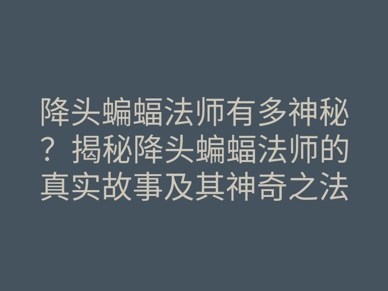 降头蝙蝠法师有多神秘？揭秘降头蝙蝠法师的真实故事及其神奇之法