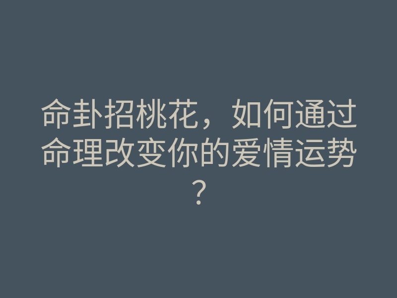 命卦招桃花，如何通过命理改变你的爱情运势？