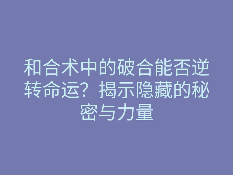 和合术中的破合能否逆转命运？揭示隐藏的秘密与力量