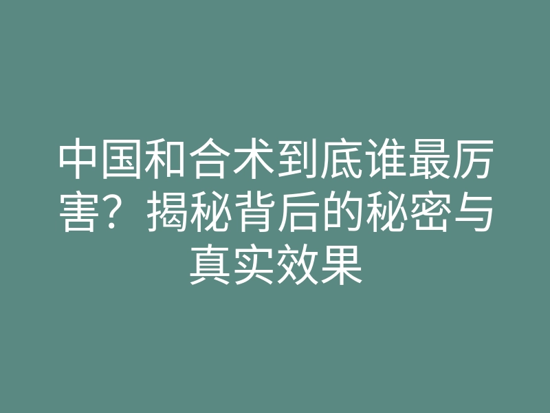 中国和合术到底谁最厉害?揭秘背后的秘密与真实效果