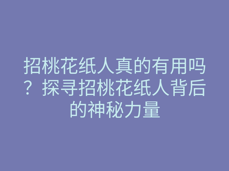 招桃花纸人真的有用吗?探寻招桃花纸人背后的神秘力量
