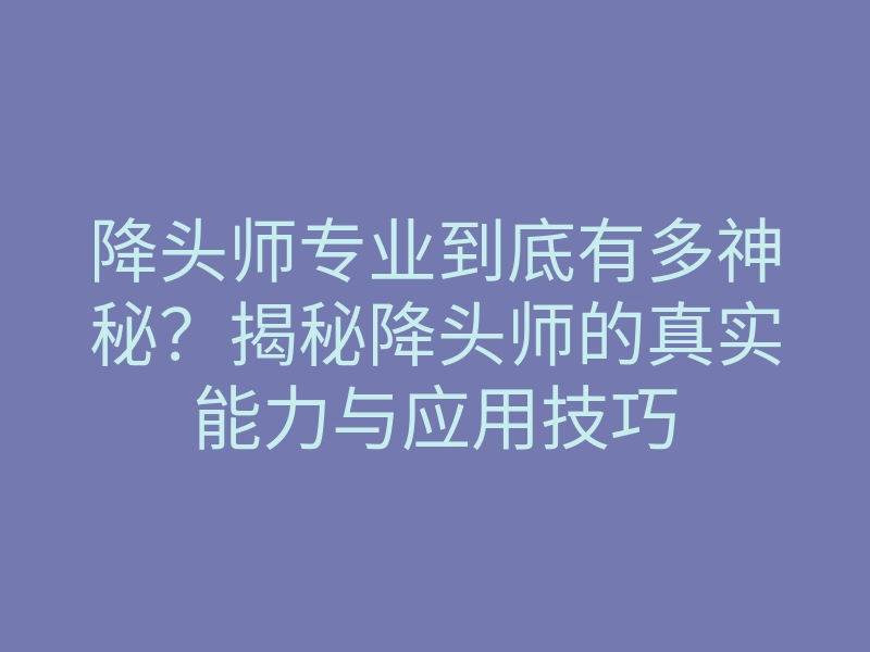降头师专业到底有多神秘？揭秘降头师的真实能力与应用技巧