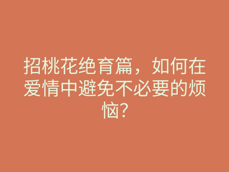 招桃花绝育篇,如何在爱情中避免不必要的烦恼?